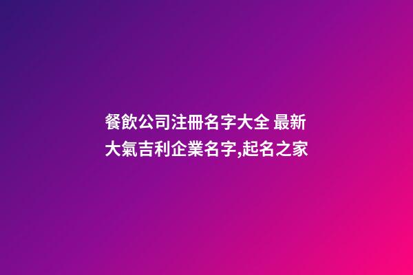 餐飲公司注冊名字大全 最新大氣吉利企業名字,起名之家